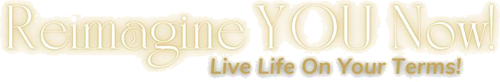 Reimagine YOU Now! — Live Life On Your Terms!